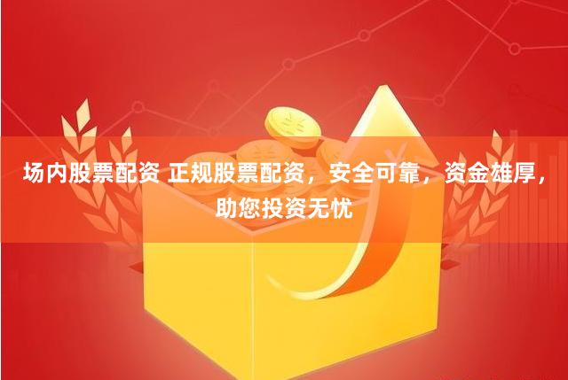 场内股票配资 正规股票配资，安全可靠，资金雄厚，助您投资无忧