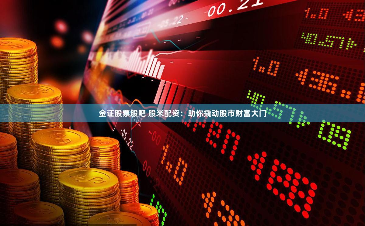 金证股票股吧 股米配资：助你撬动股市财富大门