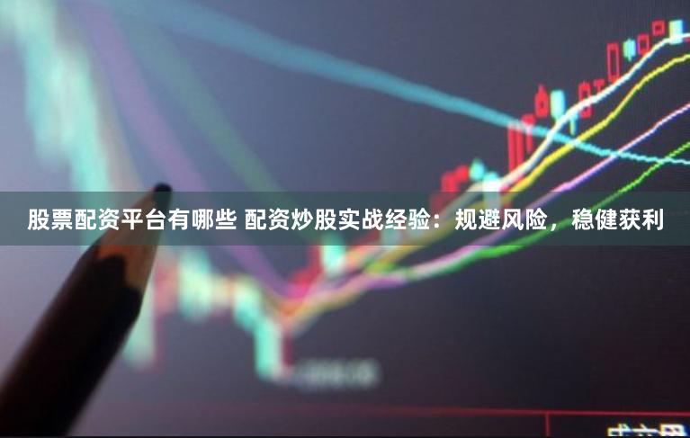 股票配资平台有哪些 配资炒股实战经验：规避风险，稳健获利