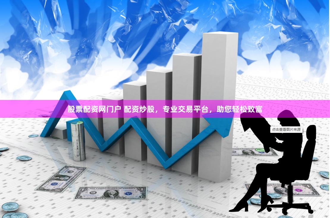 股票配资网门户 配资炒股，专业交易平台，助您轻松致富