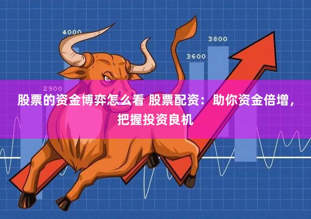 股票的资金博弈怎么看 股票配资：助你资金倍增，把握投资良机