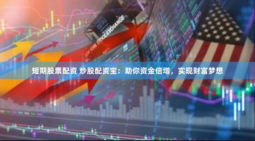 短期股票配资 炒股配资宝：助你资金倍增，实现财富梦想