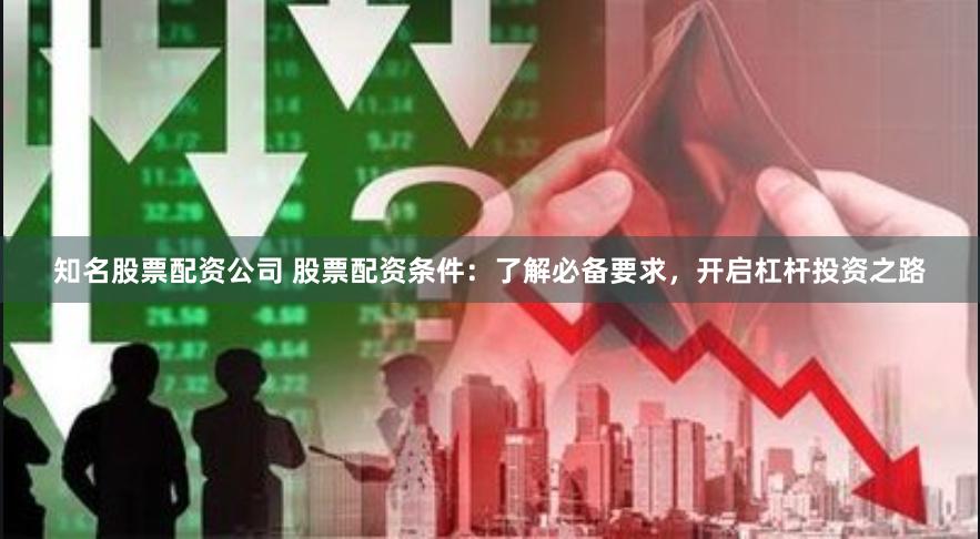 知名股票配资公司 股票配资条件：了解必备要求，开启杠杆投资之路