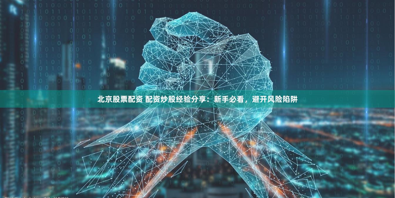 北京股票配资 配资炒股经验分享：新手必看，避开风险陷阱