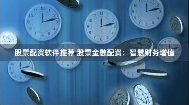 股票配资软件推荐 股票金融配资：智慧财务增值