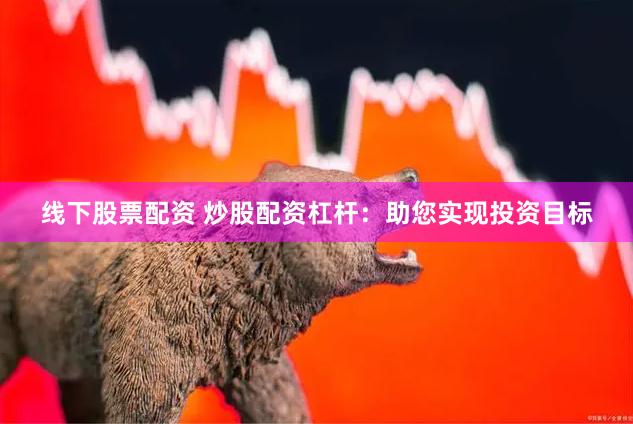 线下股票配资 炒股配资杠杆：助您实现投资目标
