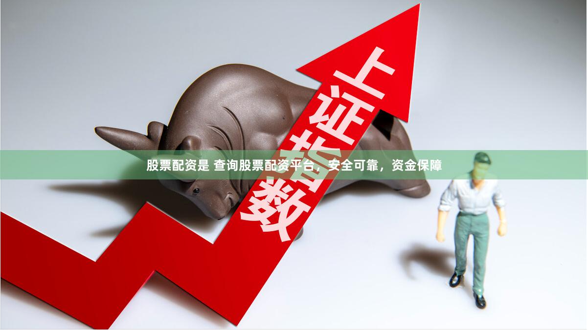 股票配资是 查询股票配资平台，安全可靠，资金保障