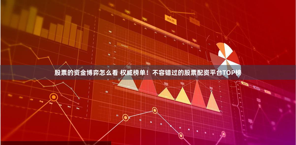 股票的资金博弈怎么看 权威榜单！不容错过的股票配资平台TOP榜