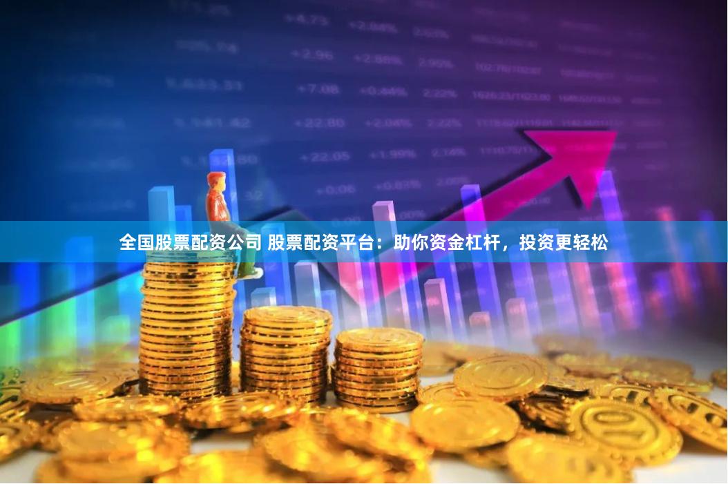 全国股票配资公司 股票配资平台：助你资金杠杆，投资更轻松