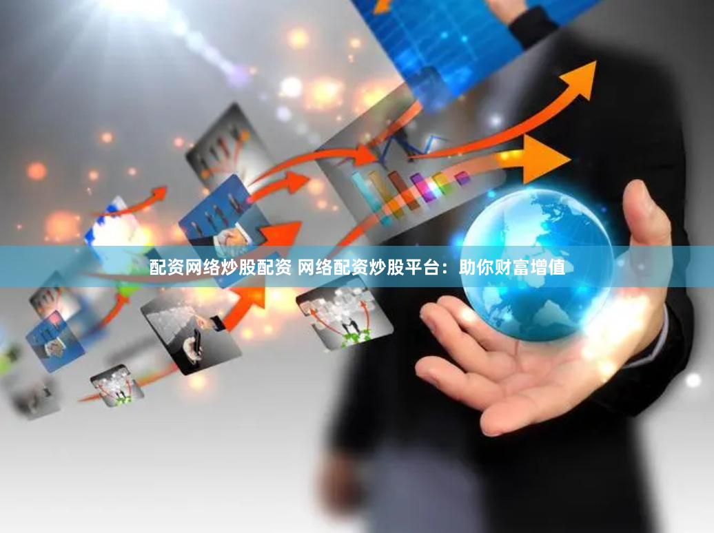 配资网络炒股配资 网络配资炒股平台：助你财富增值