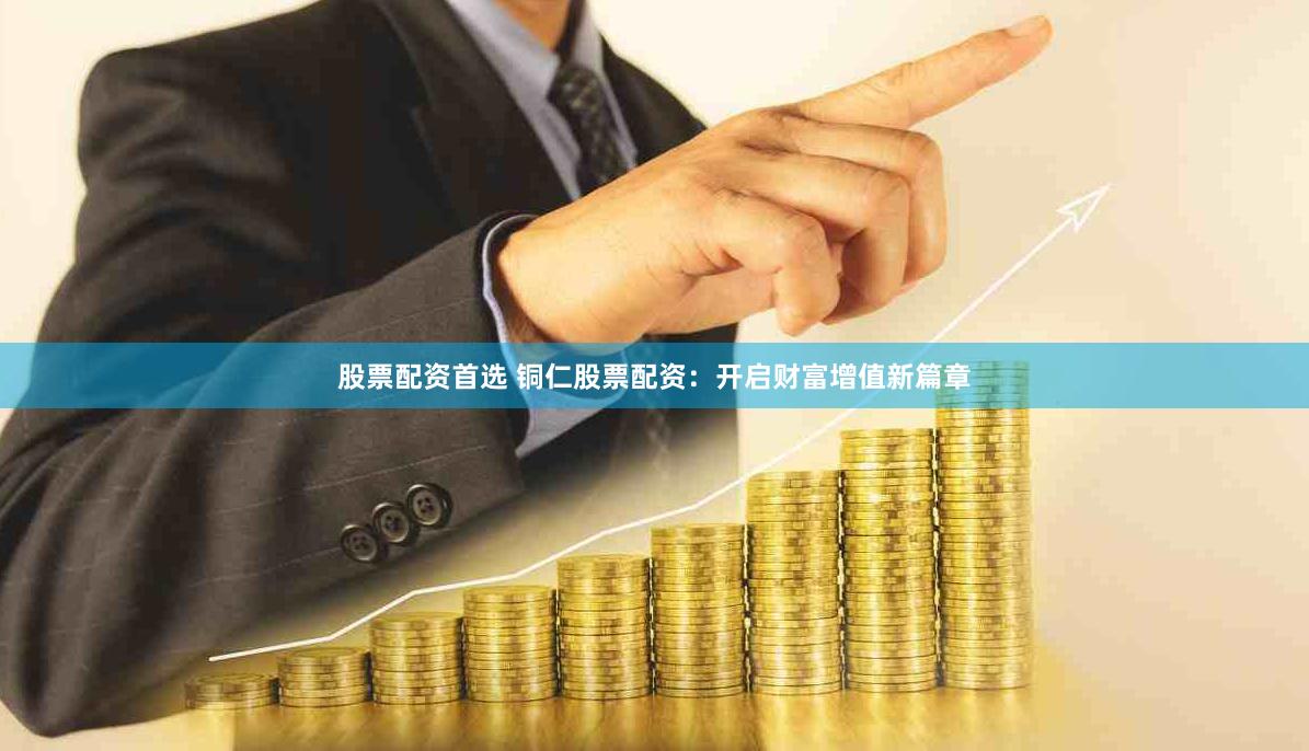 股票配资首选 铜仁股票配资：开启财富增值新篇章