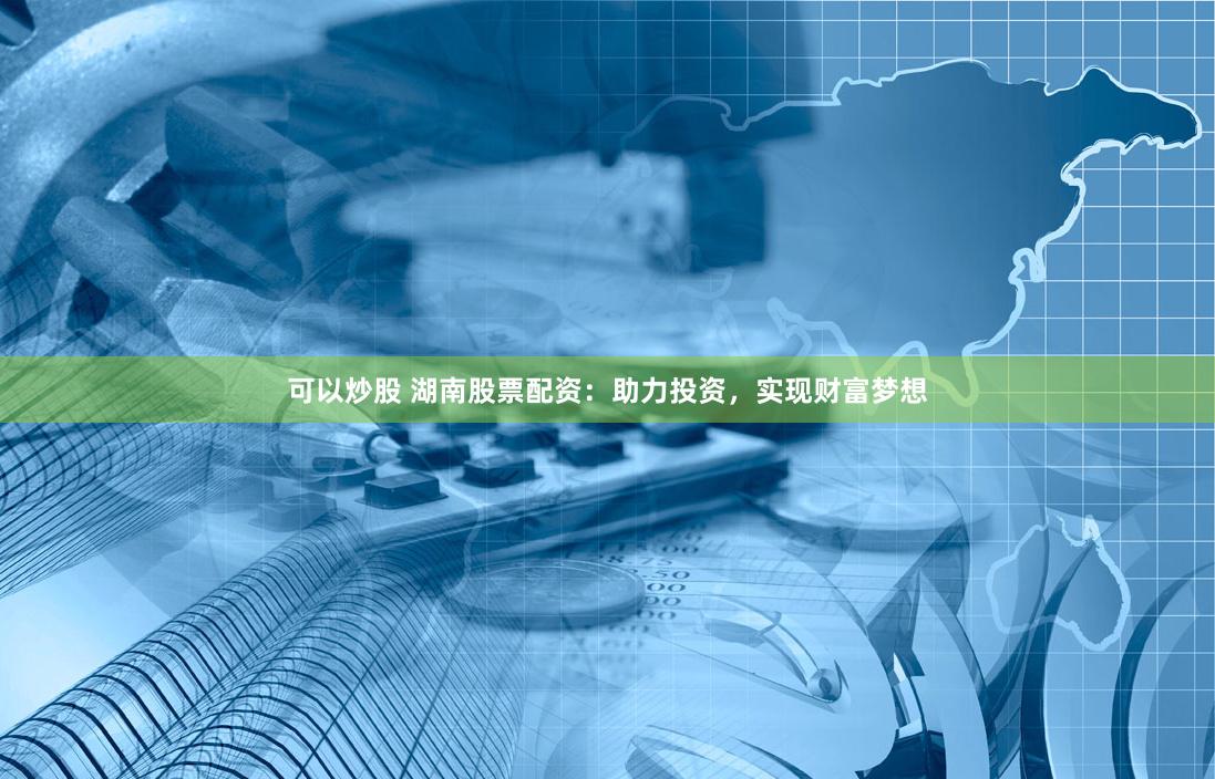 可以炒股 湖南股票配资：助力投资，实现财富梦想