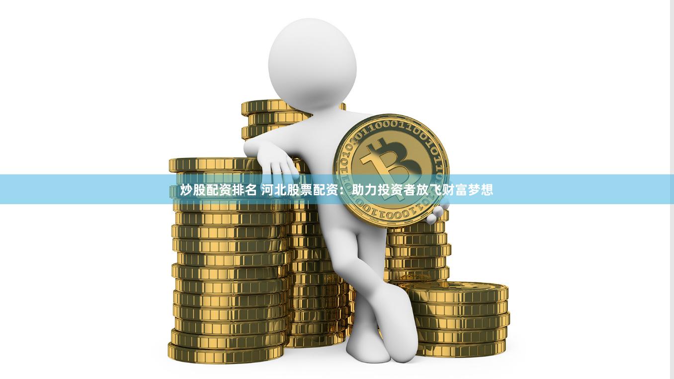炒股配资排名 河北股票配资：助力投资者放飞财富梦想