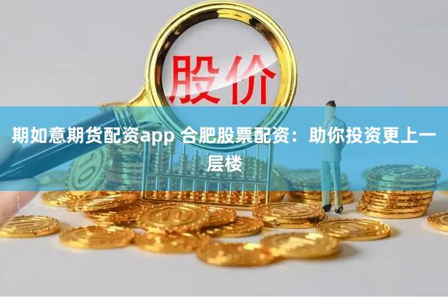 期如意期货配资app 合肥股票配资：助你投资更上一层楼