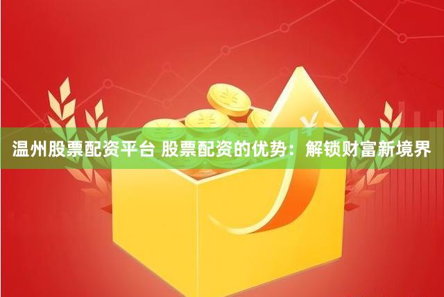 温州股票配资平台 股票配资的优势：解锁财富新境界