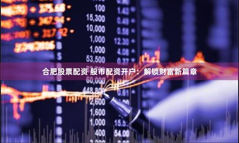 合肥股票配资 股市配资开户：解锁财富新篇章