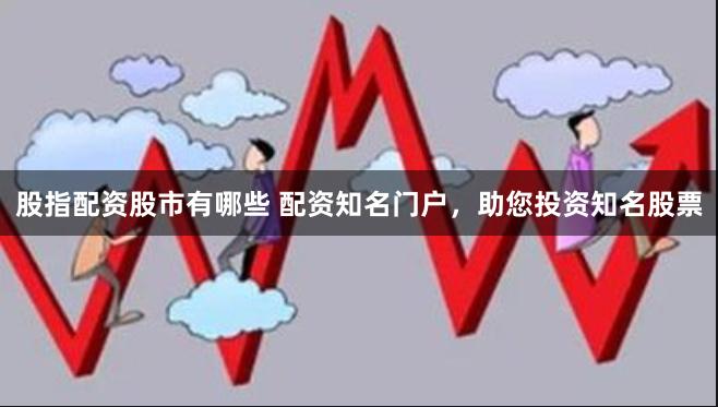 股指配资股市有哪些 配资知名门户，助您投资知名股票
