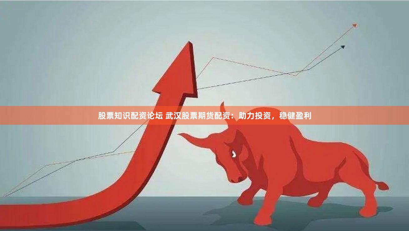 股票知识配资论坛 武汉股票期货配资：助力投资，稳健盈利