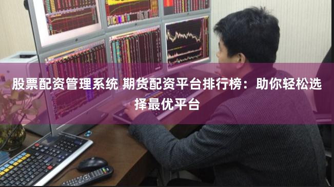 股票配资管理系统 期货配资平台排行榜：助你轻松选择最优平台