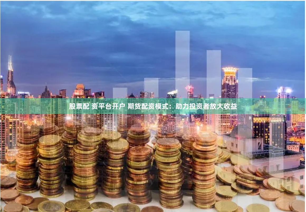 股票配 资平台开户 期货配资模式：助力投资者放大收益