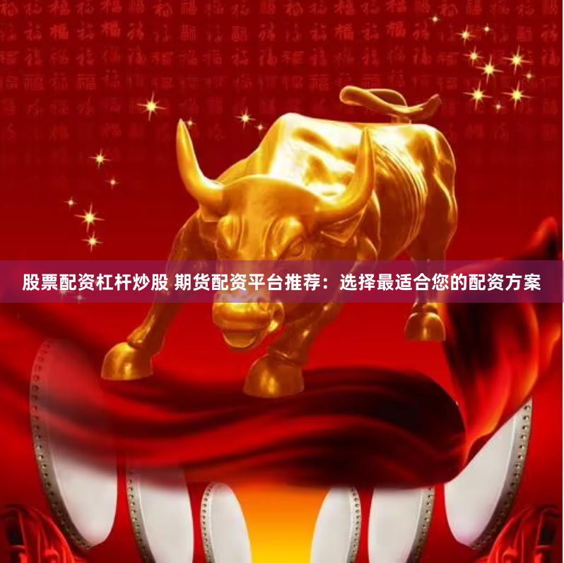 股票配资杠杆炒股 期货配资平台推荐：选择最适合您的配资方案