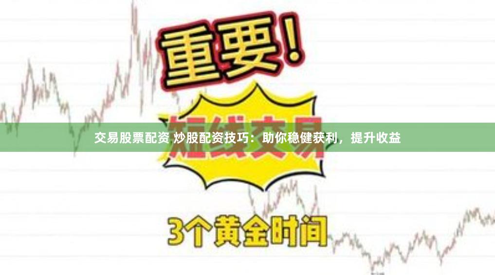 交易股票配资 炒股配资技巧：助你稳健获利，提升收益