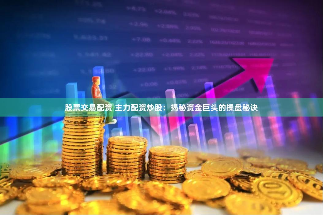 股票交易配资 主力配资炒股：揭秘资金巨头的操盘秘诀