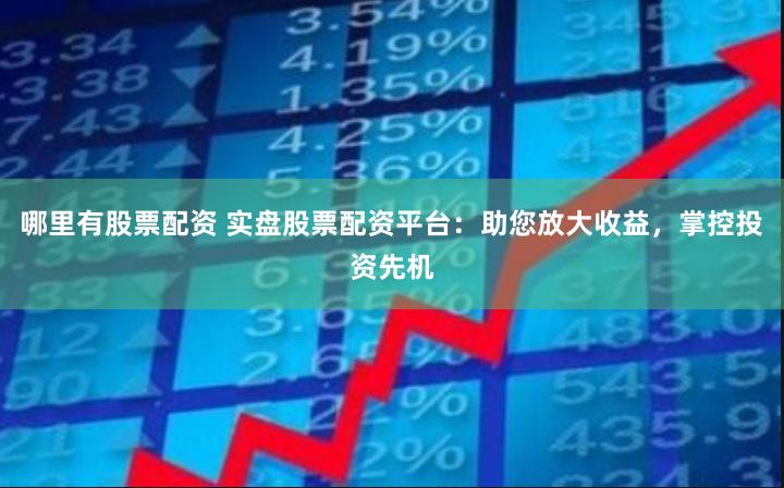 哪里有股票配资 实盘股票配资平台：助您放大收益，掌控投资先机