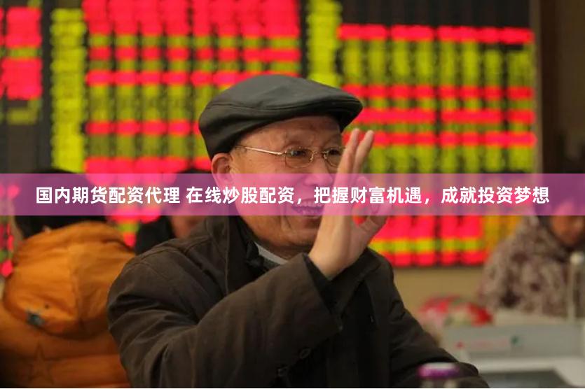 国内期货配资代理 在线炒股配资，把握财富机遇，成就投资梦想