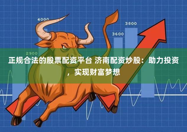 正规合法的股票配资平台 济南配资炒股：助力投资，实现财富梦想