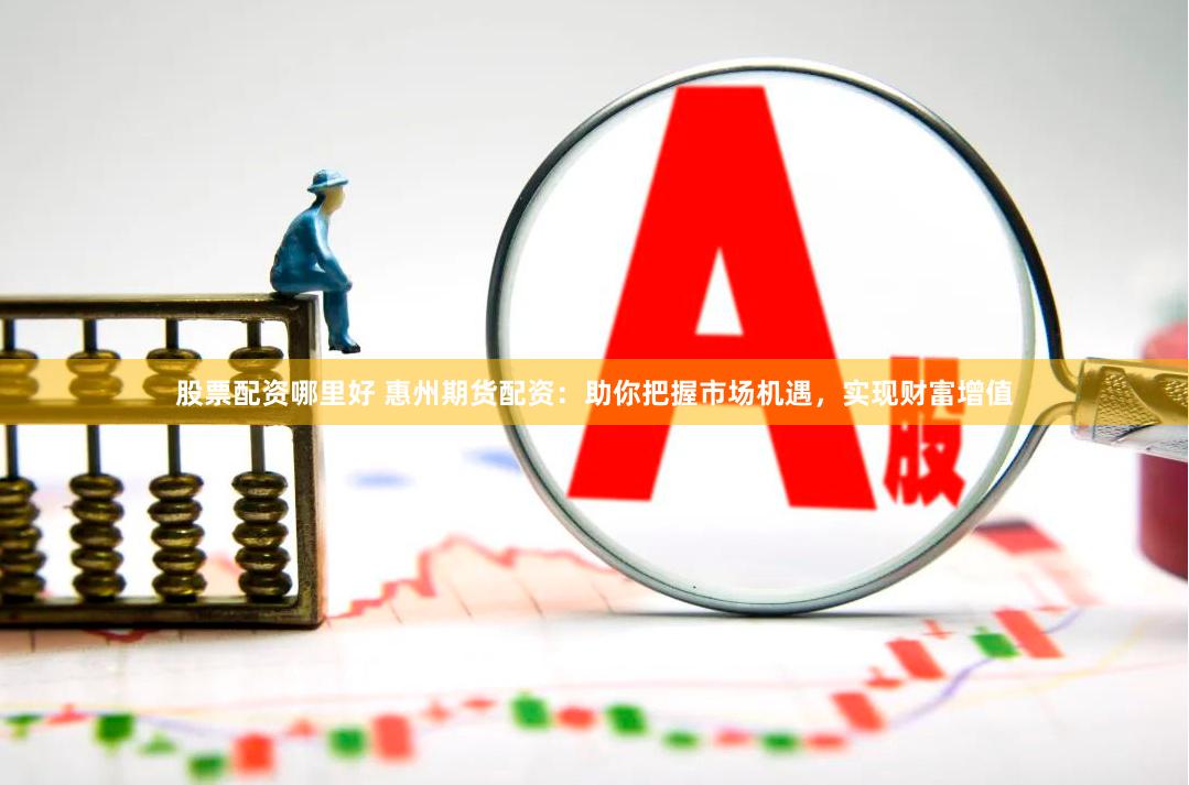 股票配资哪里好 惠州期货配资：助你把握市场机遇，实现财富增值