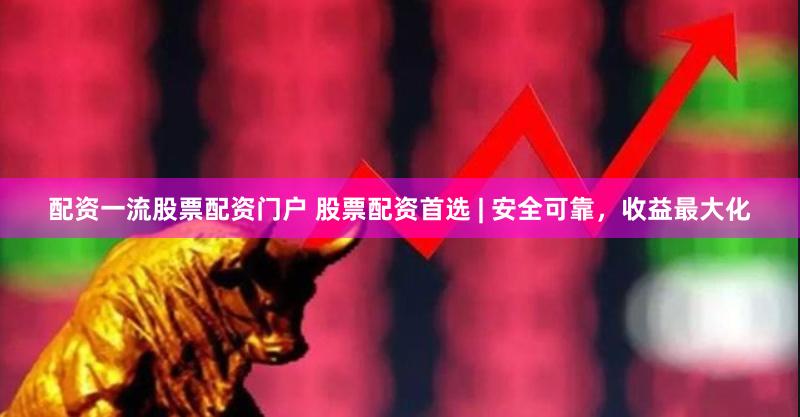 配资一流股票配资门户 股票配资首选 | 安全可靠，收益最大化