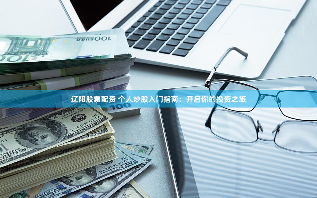 辽阳股票配资 个人炒股入门指南：开启你的投资之旅
