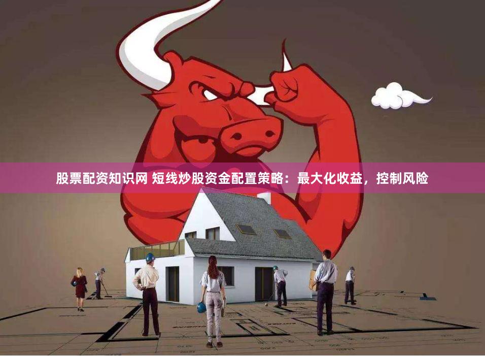股票配资知识网 短线炒股资金配置策略：最大化收益，控制风险