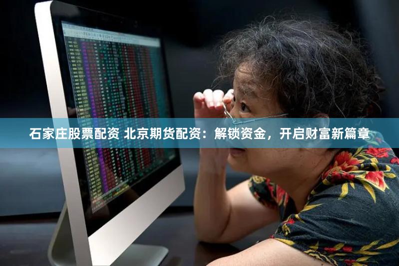 石家庄股票配资 北京期货配资：解锁资金，开启财富新篇章