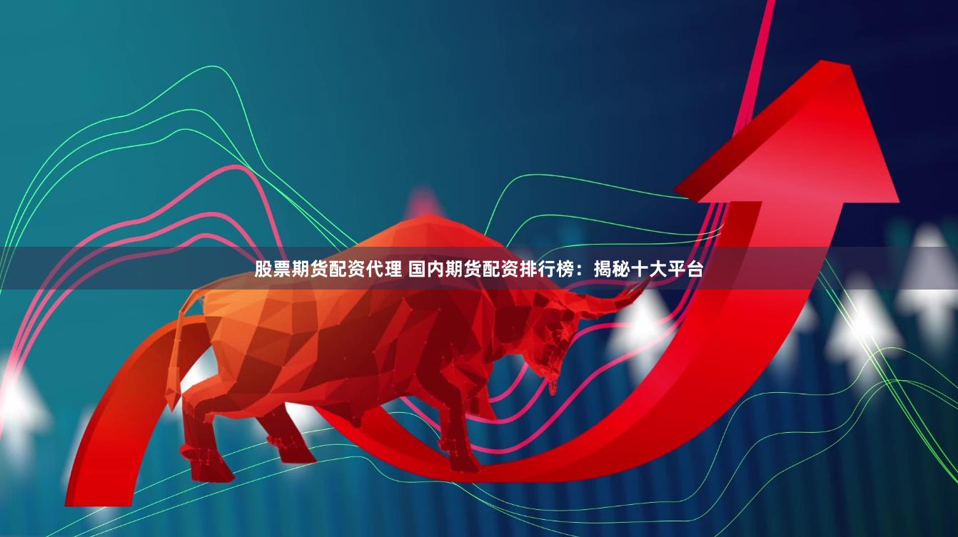 股票期货配资代理 国内期货配资排行榜：揭秘十大平台