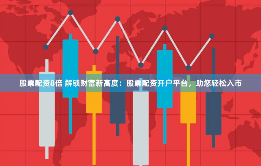 股票配资8倍 解锁财富新高度：股票配资开户平台，助您轻松入市