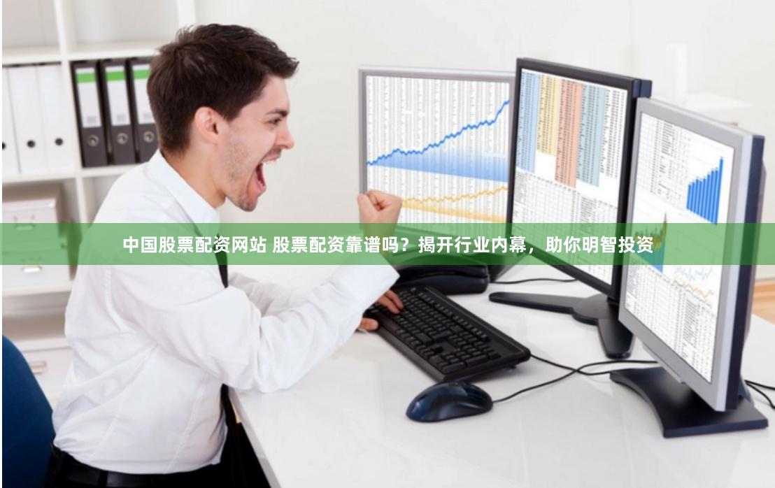 中国股票配资网站 股票配资靠谱吗？揭开行业内幕，助你明智投资