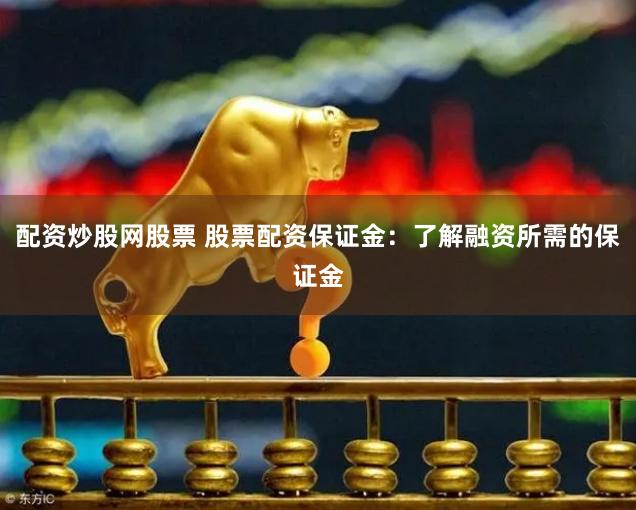 配资炒股网股票 股票配资保证金：了解融资所需的保证金