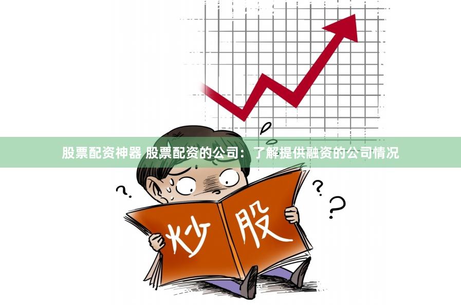 股票配资神器 股票配资的公司：了解提供融资的公司情况