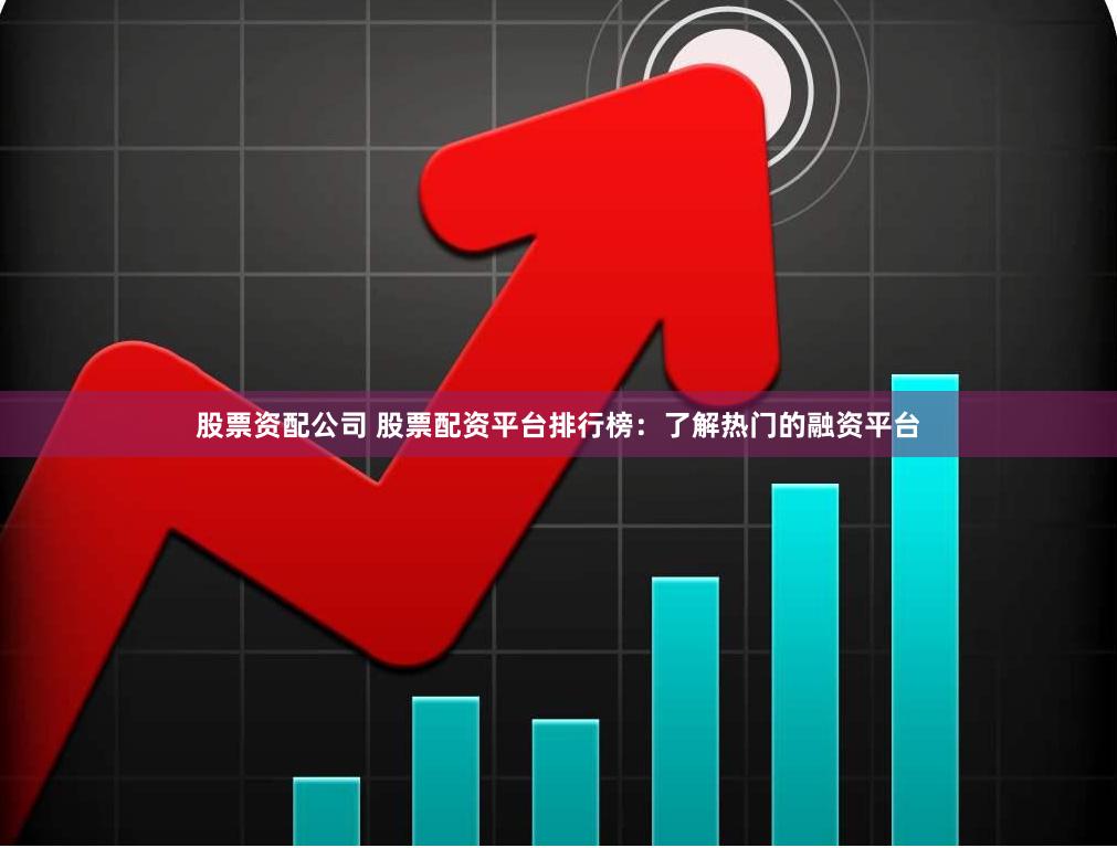 股票资配公司 股票配资平台排行榜：了解热门的融资平台