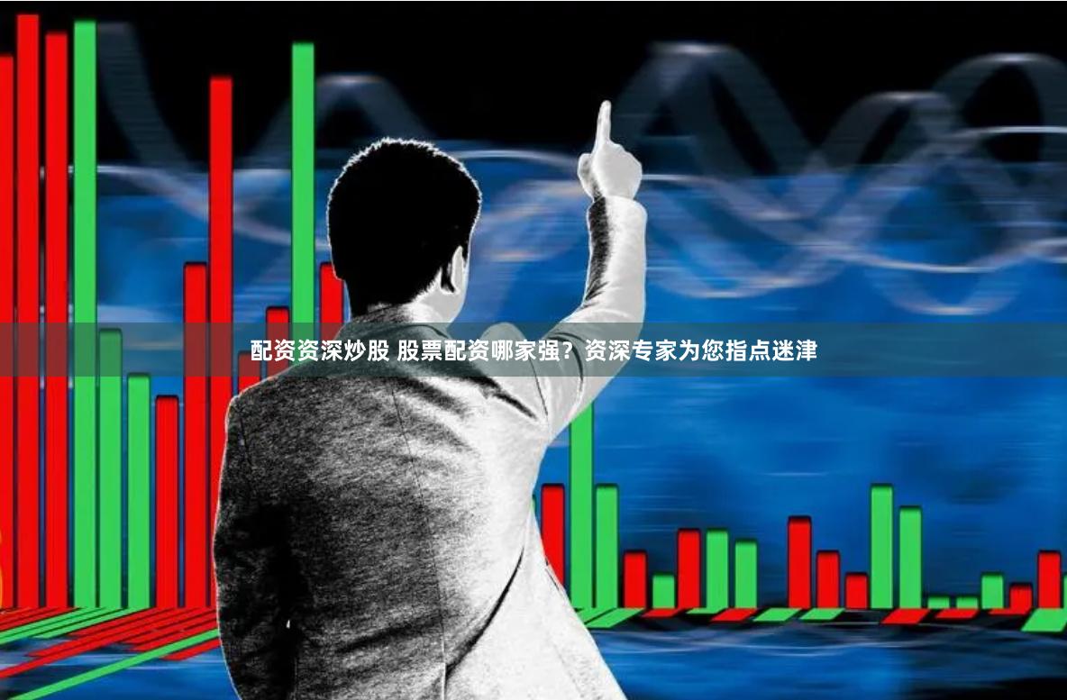 配资资深炒股 股票配资哪家强？资深专家为您指点迷津