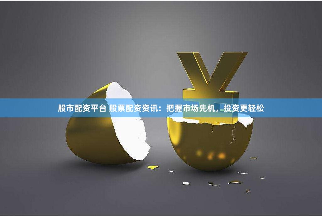 股市配资平台 股票配资资讯：把握市场先机，投资更轻松