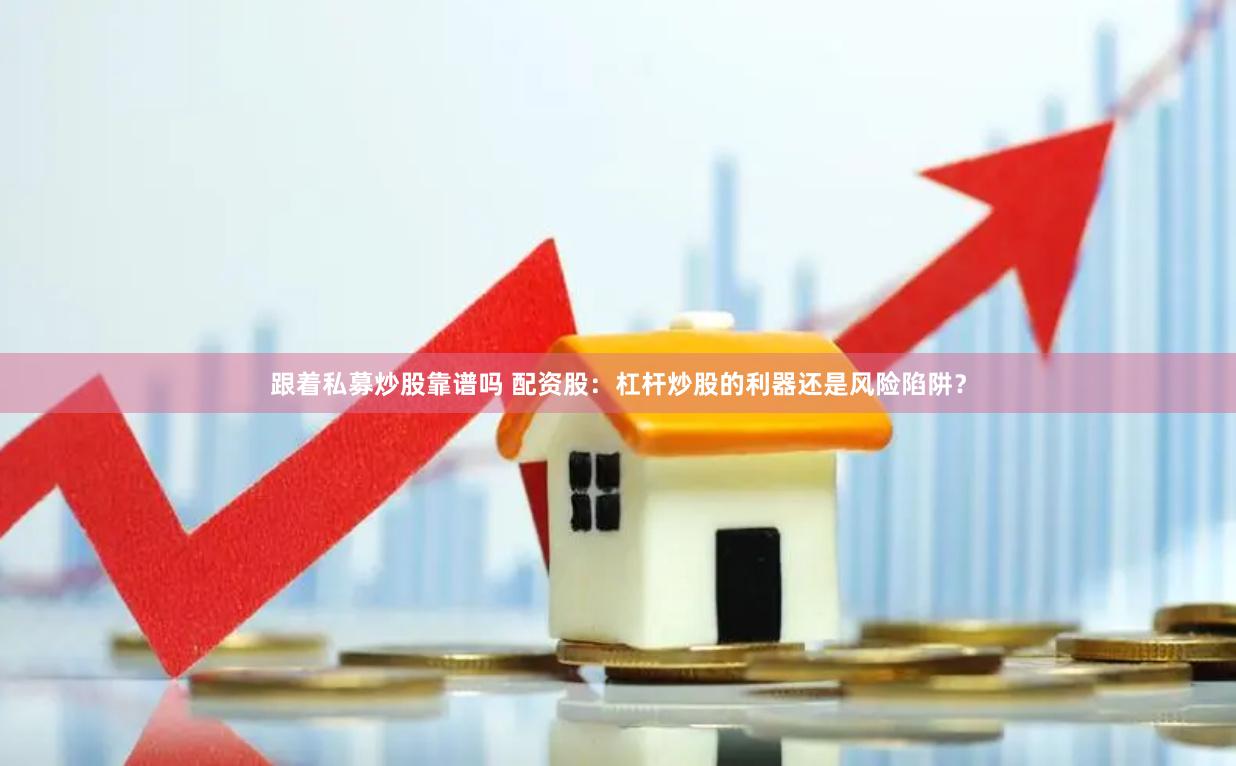 跟着私募炒股靠谱吗 配资股：杠杆炒股的利器还是风险陷阱？