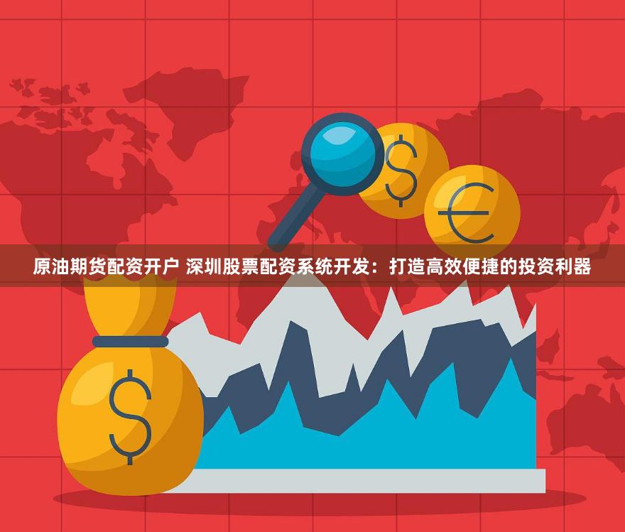 原油期货配资开户 深圳股票配资系统开发：打造高效便捷的投资利器
