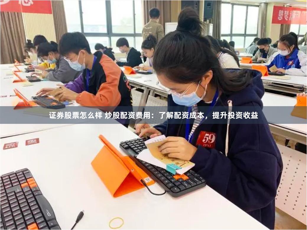 证券股票怎么样 炒股配资费用：了解配资成本，提升投资收益