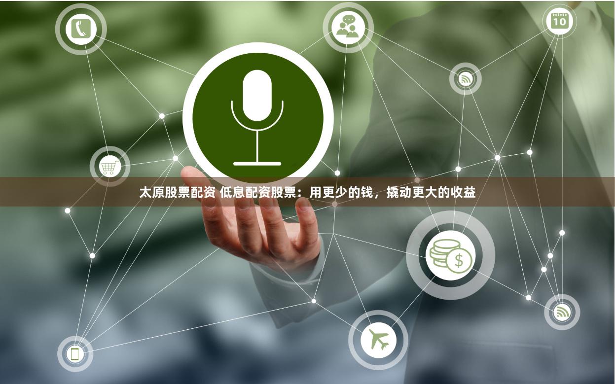 太原股票配资 低息配资股票：用更少的钱，撬动更大的收益