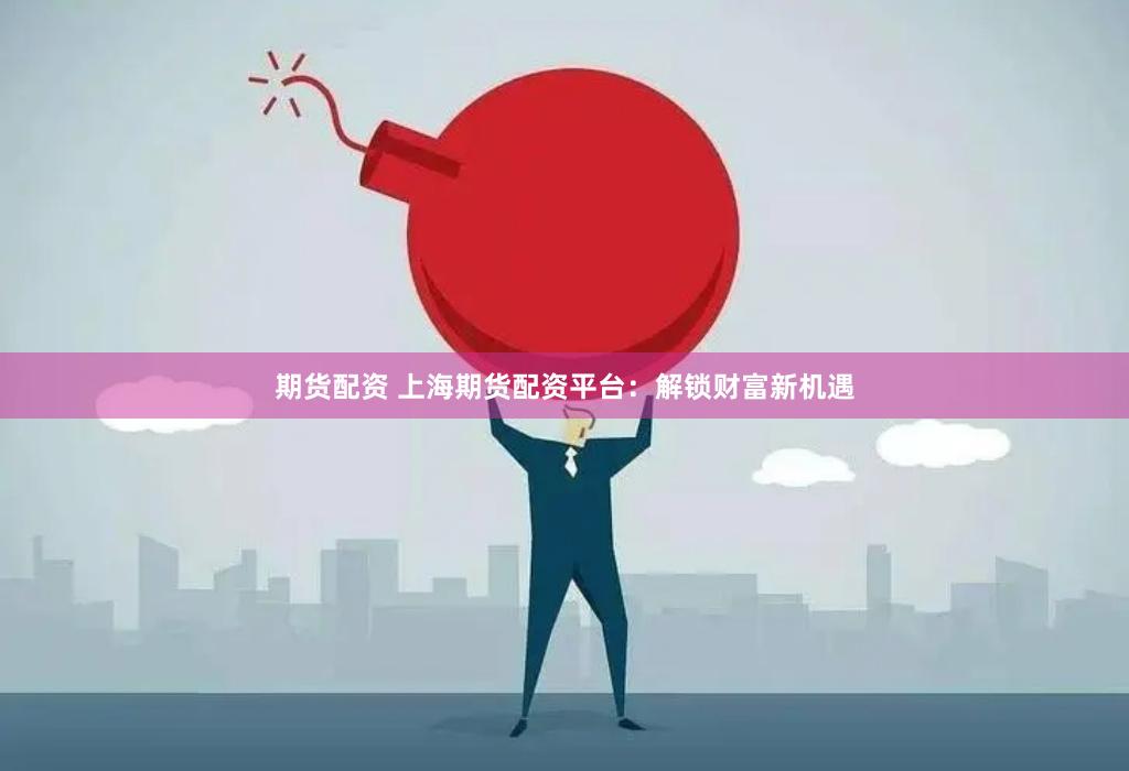 期货配资 上海期货配资平台：解锁财富新机遇