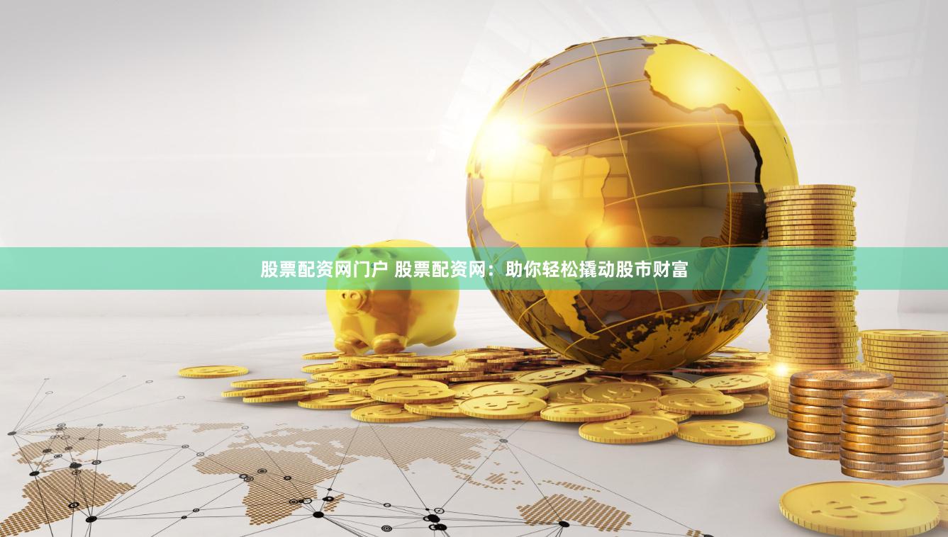 股票配资网门户 股票配资网：助你轻松撬动股市财富