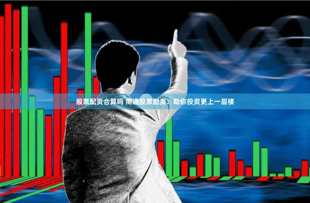 股票配资合算吗 南通股票配资：助你投资更上一层楼